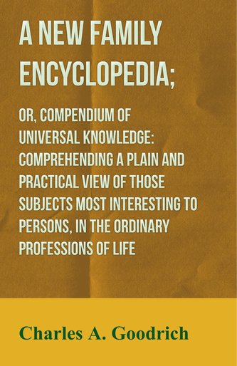 A New Family Encyclopedia; or, Compendium of Universal Knowledge: Comprehending a Plain and Practical View of Those Subjects Mos