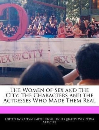 The Women of Sex and the City: The Characters and the Actresses Who Made Them Real