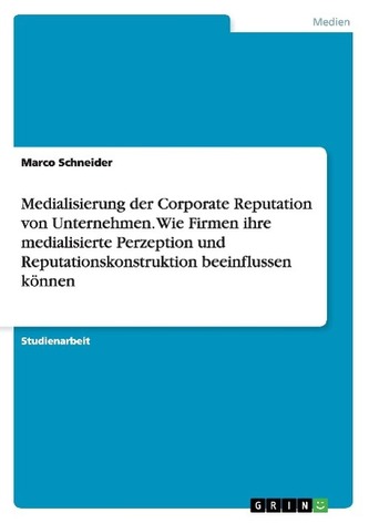 Medialisierung der Corporate Reputation von Unternehmen. Wie Firmen ihre medialisierte Perzeption und Reputationskonstruktion be