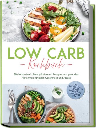 Low Carb Kochbuch: Die leckersten kohlenhydratarmen Rezepte zum gesunden Abnehmen für jeden Geschmack und Anlass - inkl. Brotrez