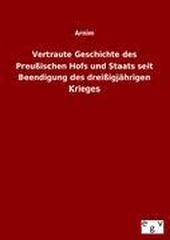 Vertraute Geschichte des Preußischen Hofs und Staats seit Beendigung des dreißigjährigen Krieges