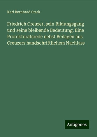 Friedrich Creuzer, sein Bildungsgang und seine bleibende Bedeutung. Eine Prorektoratsrede nebst Beilagen aus Creuzers handschrif