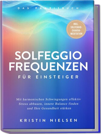 Solfeggio Frequenzen für Einsteiger - Das Praxisbuch: Mit harmonischen Schwingungen effektiv Stress abbauen, innere Balance find