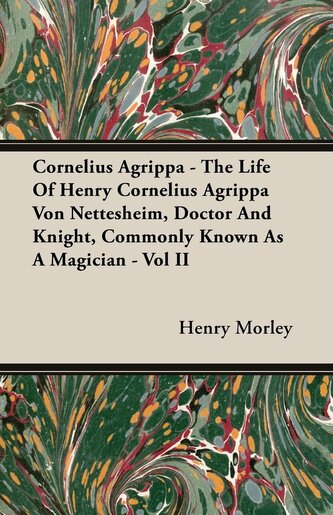 Cornelius Agrippa - The Life Of Henry Cornelius Agrippa Von Nettesheim, Doctor And Knight, Commonly Known As A Magician