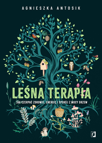 Leśna terapia. Jak czerpać zdrowie, energię i spokój z mocy drzew