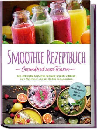 Smoothie Rezeptbuch - Gesundheit zum Trinken: Die leckersten Smoothie Rezepte für mehr Vitalität, zum Abnehmen und ein starkes I