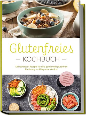 Glutenfreies Kochbuch: Die leckersten Rezepte für eine genussvolle glutenfreie Ernährung im Alltag ohne Verzicht - inkl. Brotrez