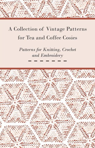 A Collection of Vintage Patterns for Tea and Coffee Cosies; Patterns for Knitting, Crochet and Embroidery