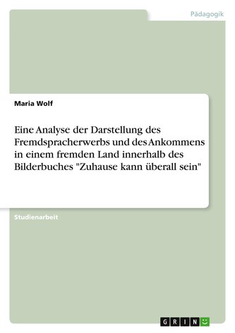Eine Analyse der Darstellung des Fremdspracherwerbs und des Ankommens in einem fremden Land innerhalb des Bilderbuches "Zuhause