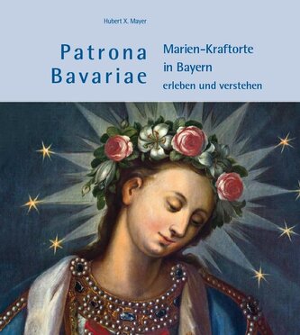 Patrona Bavariae - Marien-Kraftorte in Bayern erleben und verstehen