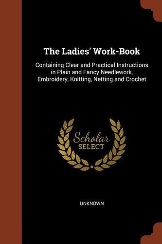 The Ladies' Work-Book: Containing Clear and Practical Instructions in Plain and Fancy Needlework, Embroidery, Knitting, Netting