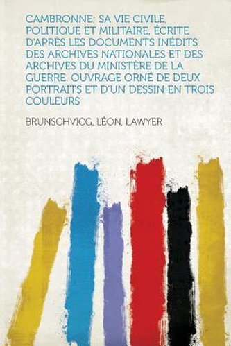 Cambronne; Sa Vie Civile, Politique Et Militaire, Ecrite D'Apres Les Documents Inedits Des Archives Nationales Et Des Archives D