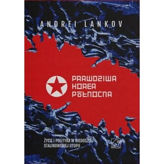 Prawdziwa Korea Północna. Życie i polityka w niedoszłej stalinowskiej utopii
