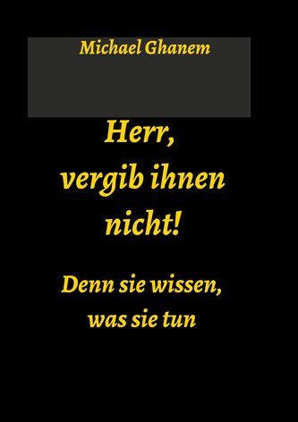 Herr, vergib ihnen nicht! Denn sie wissen, was sie tun