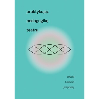 Praktykując pedagogikę teatru. Pojęcia, wartości, przykłady Praktykując pedagogikę teatru. Pojęcia, wartości, przykłady