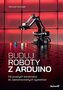 Buduj roboty z Arduino. Od prostych konstrukcji do zaawansowanych systemów