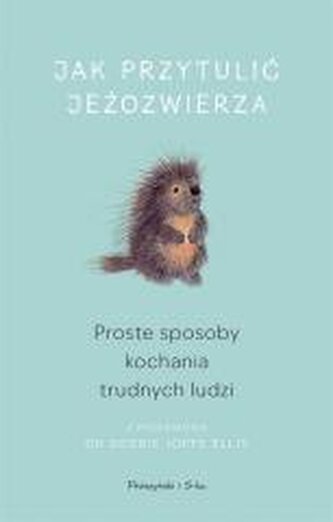 Jak przytulić jeżozwierza. Proste sposoby kochania trudnych ludzi (Duże Litery)