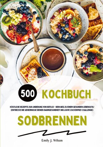 Sodbrennen Kochbuch: 500 köstliche Rezepte zur Linderung von Reflux - Dein Weg zu einem gesunden Lebensstil! (Entdecke die Gehei
