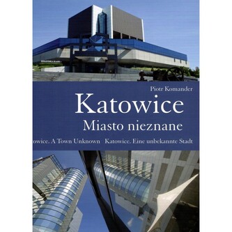 Katowice. Miasto nieznane. Katowice. A Town Unknown. Katowice. Eine unbekannte Stadt