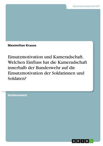Einsatzmotivation und Kameradschaft. Welchen Einfluss hat die Kameradschaft innerhalb der Bundeswehr auf die Einsatzmotivation d
