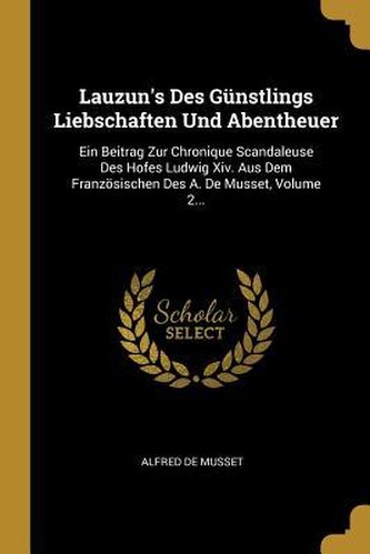 Lauzun's Des Günstlings Liebschaften Und Abentheuer: Ein Beitrag Zur Chronique Scandaleuse Des Hofes Ludwig XIV. Aus Dem Französ