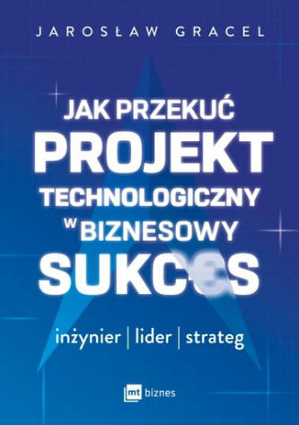 Jak przekuć projekt technologiczny w biznesowy sukces. Inżynier, lider, strateg
