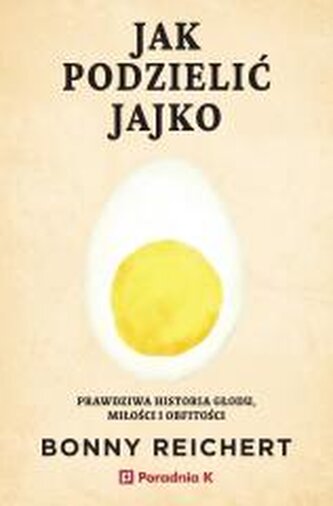 Jak podzielić jajko. Prawdziwa historia głodu, miłości i obfitości