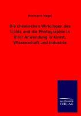 Die chemischen Wirkungen des Lichts und die Photographie in ihrer Anwendung in Kunst, Wissenschaft und Industrie