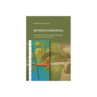 Metryka pogranicza. Sieć grodowa dorzecza środkowego Bugu w 2. połowie IX i w X wieku Metryka pogranicza. Sieć grodowa dorzecza środkowego Bugu w 2. połowie IX i w X wieku