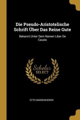 Die Pseudo-Aristotelische Schrift Über Das Reine Gute: Bekannt Unter Dem Namen Liber de Causis