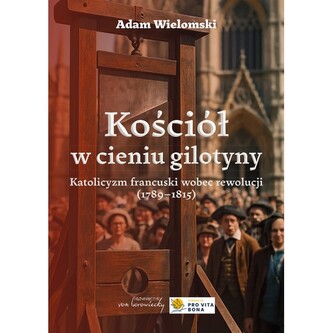 Kościół w cieniu gilotyny. Katolicyzm francuski wobec rewolucji (1789-1815)