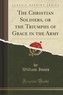 The Christian Soldiers, or the Triumphs of Grace in the Army (Classic Reprint)