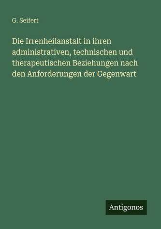 Die Irrenheilanstalt in ihren administrativen, technischen und therapeutischen Beziehungen nach den Anforderungen der Gegenwart