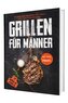 Grillen für Männer: Schürze an, Klappe zu! 100 ehrliche Rezepte für Kohle-, Gas- & Kohlegrill | Mit Tipps vom Profi