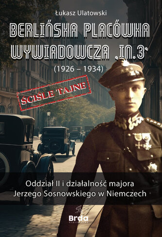 Berlińska placówka wywiadowcza „In.3” (1926 - 1934). Oddział II i działalność majora Jerzego Sosnowskiego w Niemczech Berlińska placówka wywiadowcza „In.3” (1926 - 1934). Oddział II i działalność majora Jerzego Sosnowskiego w Niemczech