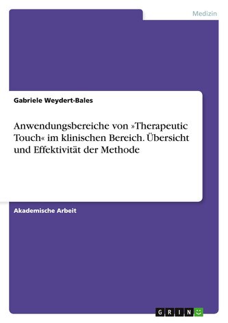 Anwendungsbereiche von 'Therapeutic Touch' im klinischen Bereich. Übersicht und Effektivität der Methode Anwendungsbereiche von 'Therapeutic Touch' im klinischen Bereich. Übersicht und Effektivität der Methode