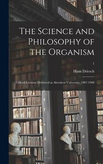 The Science and Philosophy of the Organism: Gifford Lectures Delivered at Aberdeen University, 1907-1908; 1 The Science and Philosophy of the Organism: Gifford Lectures Delivered at Aberdeen University, 1907-1908; 1