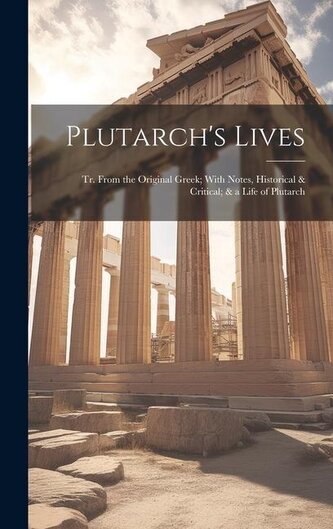 Plutarch's Lives: Tr. From the Original Greek; With Notes, Historical & Critical; & a Life of Plutarch Plutarch's Lives: Tr. From the Original Greek; With Notes, Historical & Critical; & a Life of Plutarch