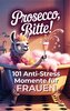 Prosecco bitte! 101 Anti-Stress-Momente für Frauen