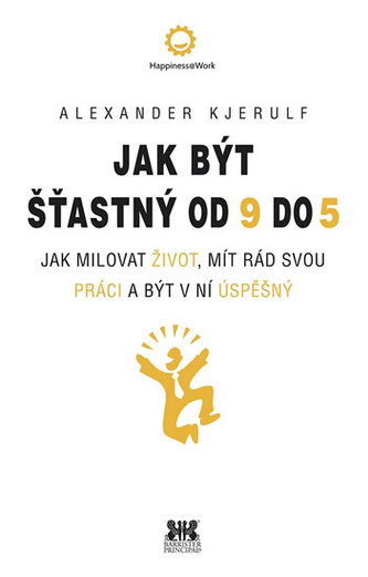 Jak být šťastný od 9 do 5 - Jak milovat život, mít rád svou práci a být v ní úspěšný Jak být šťastný od 9 do 5 - Jak milovat život, mít rád svou práci a být v ní úspěšný