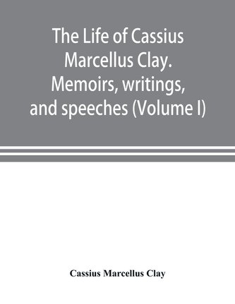 The life of Cassius Marcellus Clay. Memoirs, writings, and speeches, showing his conduct in the overthrow of American slavery, t