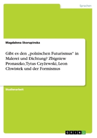 Gibt es den \"polnischen Futurismus\" in Malerei und Dichtung? Zbigniew Pronaszko, Tytus Czyzewski, Leon Chwistek und der Formismu