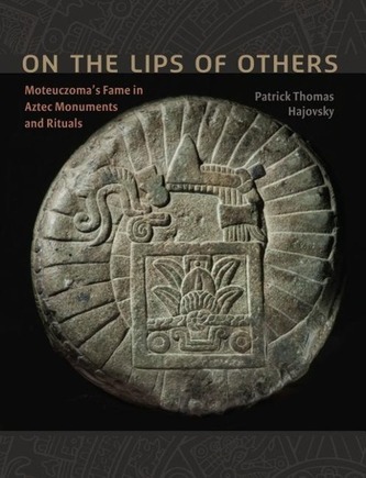 On the Lips of Others: Moteuczoma's Fame in Aztec Monuments and Rituals