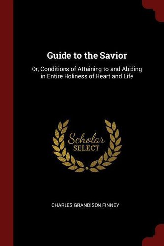 Guide to the Savior: Or, Conditions of Attaining to and Abiding in Entire Holiness of Heart and Life