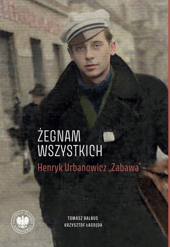 „Żegnam wszystkich”. Henryk Urbanowicz „Zabawa” Biografia harcerza i żołnierza brygad wileńskich Armii Krajowej kpt.