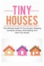 Tiny Houses: The ultimate guide to tiny houses, shipping container homes, and building your own tiny house!