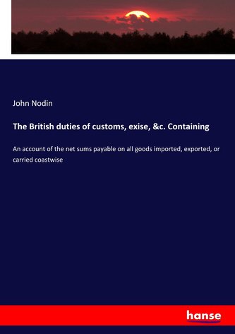 The British duties of customs, exise, &c. Containing