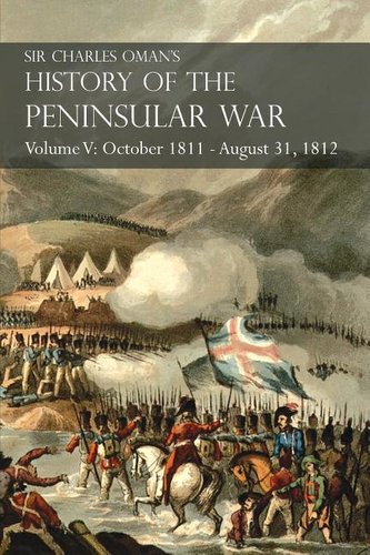Sir Charles Oman's History of the Peninsular War Volume V: October 1811 - August 31, 1812 Valencia, Ciudad Rodrigo, Badajoz, Sal
