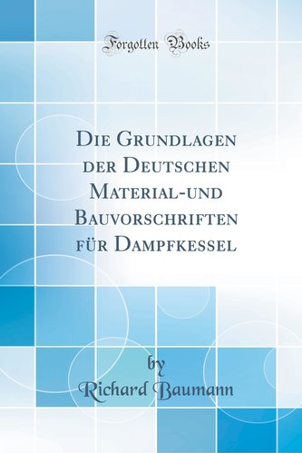 Die Grundlagen Der Deutschen Material-Und Bauvorschriften Für Dampfkessel (Classic Reprint)