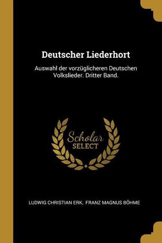 Deutscher Liederhort: Auswahl Der Vorzüglicheren Deutschen Volkslieder. Dritter Band.